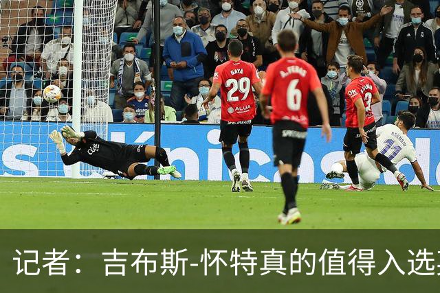 记者：吉布斯-怀特真的值得入选英格兰名单，甚至在梅努之前